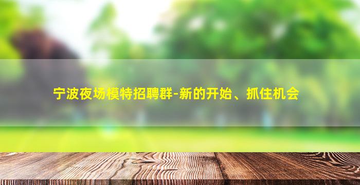 宁波夜场模特招聘群-新的开始、抓住机会